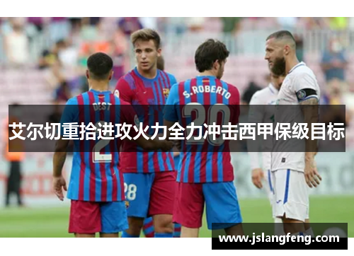 艾尔切重拾进攻火力全力冲击西甲保级目标