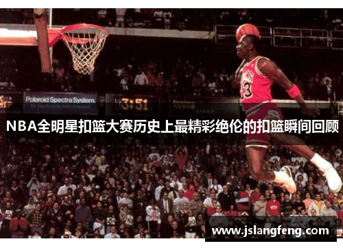 NBA全明星扣篮大赛历史上最精彩绝伦的扣篮瞬间回顾