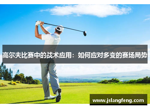 高尔夫比赛中的战术应用：如何应对多变的赛场局势